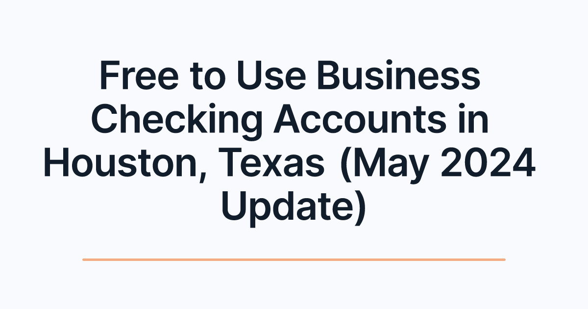 Free to Use Business Checking Accounts in Houston, Texas (May 2024 Update)